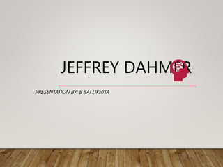 JEFFREY DAHMER
PRESENTATION BY: B SAI LIKHITA
 