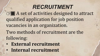 RECRUITMENT
👉🏿 A set of activities designed to attract
qualified application for job position
vacancies in an organization.
Two methods of recruitment are the
following:
• External recruitment
• Internal recruitment
 