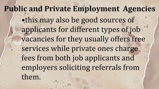 Public and Private Employment Agencies
•this may also be good sources of
applicants for different types of job
vacancies for they usually offers free
services while private ones charge
fees from both job applicants and
employers soliciting referrals from
them.
 