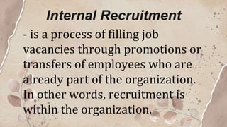 Internal Recruitment
- is a process of filling job
vacancies through promotions or
transfers of employees who are
already part of the organization.
In other words, recruitment is
within the organization.
 