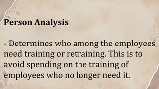 Person Analysis
- Determines who among the employees
need training or retraining. This is to
avoid spending on the training of
employees who no longer need it.
 