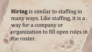 Hiring is similar to staffing in
many ways. Like staffing, it is a
way for a company or
organization to fill open roles in
the roster.
 