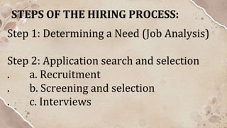 Step 1: Determining a Need (Job Analysis)
Step 2: Application search and selection
. a. Recruitment
. b. Screening and selection
. c. Interviews
STEPS OF THE HIRING PROCESS:
 