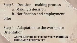 Step 3 – Decision – making process
. a. Making a decision
. b. Notification and employment
offer
Step 4 – Adaptation to the workplace
Orientation
ABOVE ARE THE DIFFERENT STEPS IN HIRING
EMPLOYEES EFFECTIVELY
 