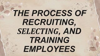 THE PROCESS OF
RECRUITING,
SELECTING, AND
TRAINING
EMPLOYEES
 