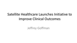 Satellite Healthcare Launches Initiative to
Improve Clinical Outcomes
Jeffrey Goffman
 