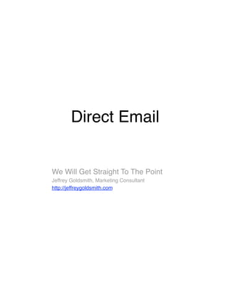 Direct Email 


We Will Get Straight To The Point
Jeffrey Goldsmith, Marketing Consultant
http://jeffreygoldsmith.com
 