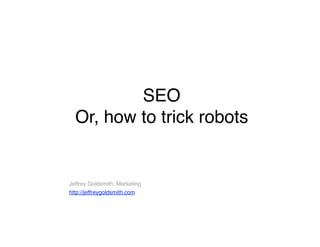 SEO  
  Or, how to trick robots


Jeffrey Goldsmith, Marketing
http://jeffreygoldsmith.com
 