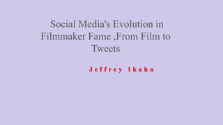 J e f f r e y I k a h n
Social Media's Evolution in
Filmmaker Fame ,From Film to
Tweets
 