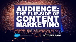 AUDIENCE: 
THE FLIP-SIDE OF 
CONTENT 
MARKETING 
OCTOBER 2014 
 