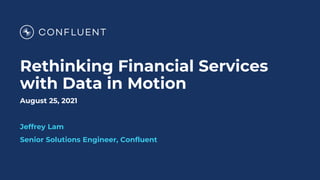 Rethinking Financial Services
with Data in Motion
August 25, 2021
Jeffrey Lam
Senior Solutions Engineer, Confluent
 