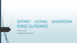 JEFFREY LEONEL ANDERSON
PEREZ GUTIERREZ
EDAD:16 AÑOS
FACEBOOK JEFFREY PEREZ
 