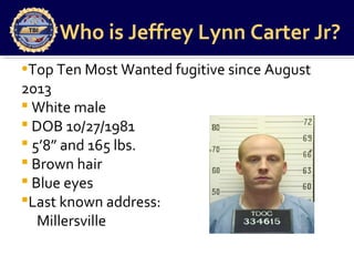 Who is Jeffrey Lynn Carter Jr?
•Top Ten Most Wanted fugitive since August
2013
 White male
 DOB 10/27/1981
 5’8” and 165 lbs.
 Brown hair
 Blue eyes
Last known address:
Millersville
 