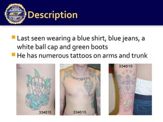 Description
 Last seen wearing a blue shirt, blue jeans, a
white ball cap and green boots
 He has numerous tattoos on arms and trunk
 