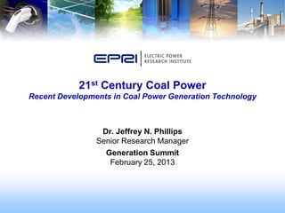 21st Century Coal Power
Recent Developments in Coal Power Generation Technology



                 Dr. Jeffrey N. Phillips
                Senior Research Manager
                  Generation Summit
                   February 25, 2013
 