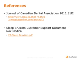 References
• Journal of Canadian Dental Association 2015;81f2
◦ http://www.jcda.ca.php5-9.dfw1-
2.websitetestlink.com/article/f2
• Sleep Bruxism Customer Support Document –
Nox Medical
◦ 22-Sleep Bruxism.pdf
© 2015 CareFusion Corporation or one of its subsidiaries. All rights reserved.
 
