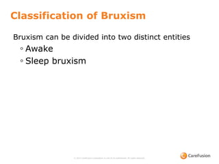 Classification of Bruxism
© 2015 CareFusion Corporation or one of its subsidiaries. All rights reserved.
Bruxism can be divided into two distinct entities
◦ Awake
◦ Sleep bruxism
 
