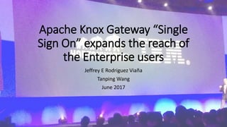 Apache Knox Gateway “Single
Sign On” expands the reach of
the Enterprise users
Jeffrey E Rodriguez Viaña
Tanping Wang
June 2017
 