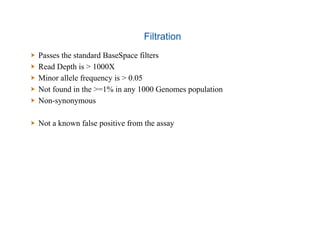 Filtration
  Passes the standard BaseSpace filters
  Read Depth is > 1000X
  Minor allele frequency is > 0.05
  Not found in the >=1% in any 1000 Genomes population
  Non-synonymous
  Not a known false positive from the assay
 