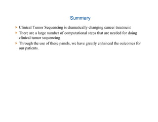 Summary
  Clinical Tumor Sequencing is dramatically changing cancer treatment
  There are a large number of computational steps that are needed for doing
clinical tumor sequencing
  Through the use of these panels, we have greatly enhanced the outcomes for
our patients.
 