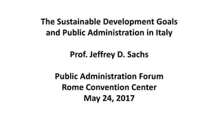 The Sustainable Development Goals
and Public Administration in Italy
Prof. Jeffrey D. Sachs
Public Administration Forum
Rome Convention Center
May 24, 2017
 