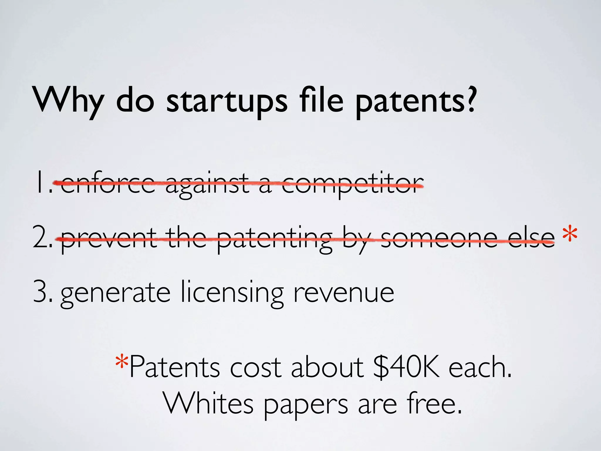 Why do startups ﬁle patents?

1. enforce against a competitor
2. prevent the patenting by someone else *
3. generate licensing revenue

      *Patents cost about $40K each.
         Whites papers are free.
 