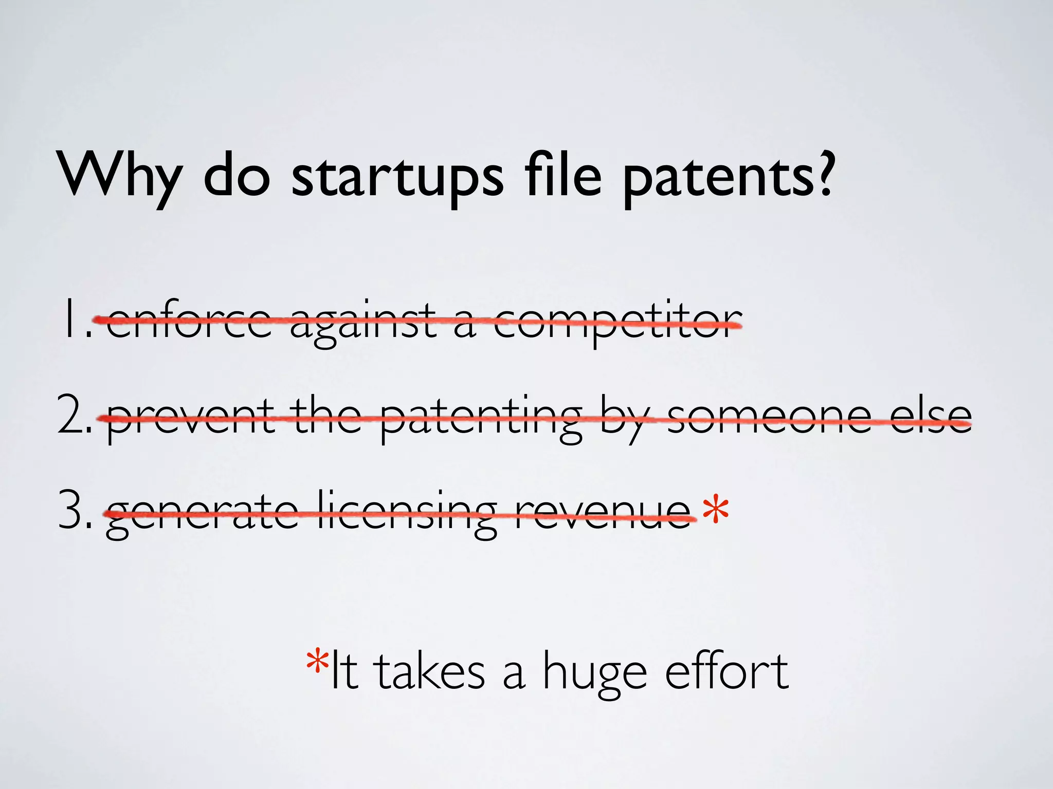 Why do startups ﬁle patents?

1. enforce against a competitor
2. prevent the patenting by someone else
3. generate licensing revenue *

           *It takes a huge effort
 