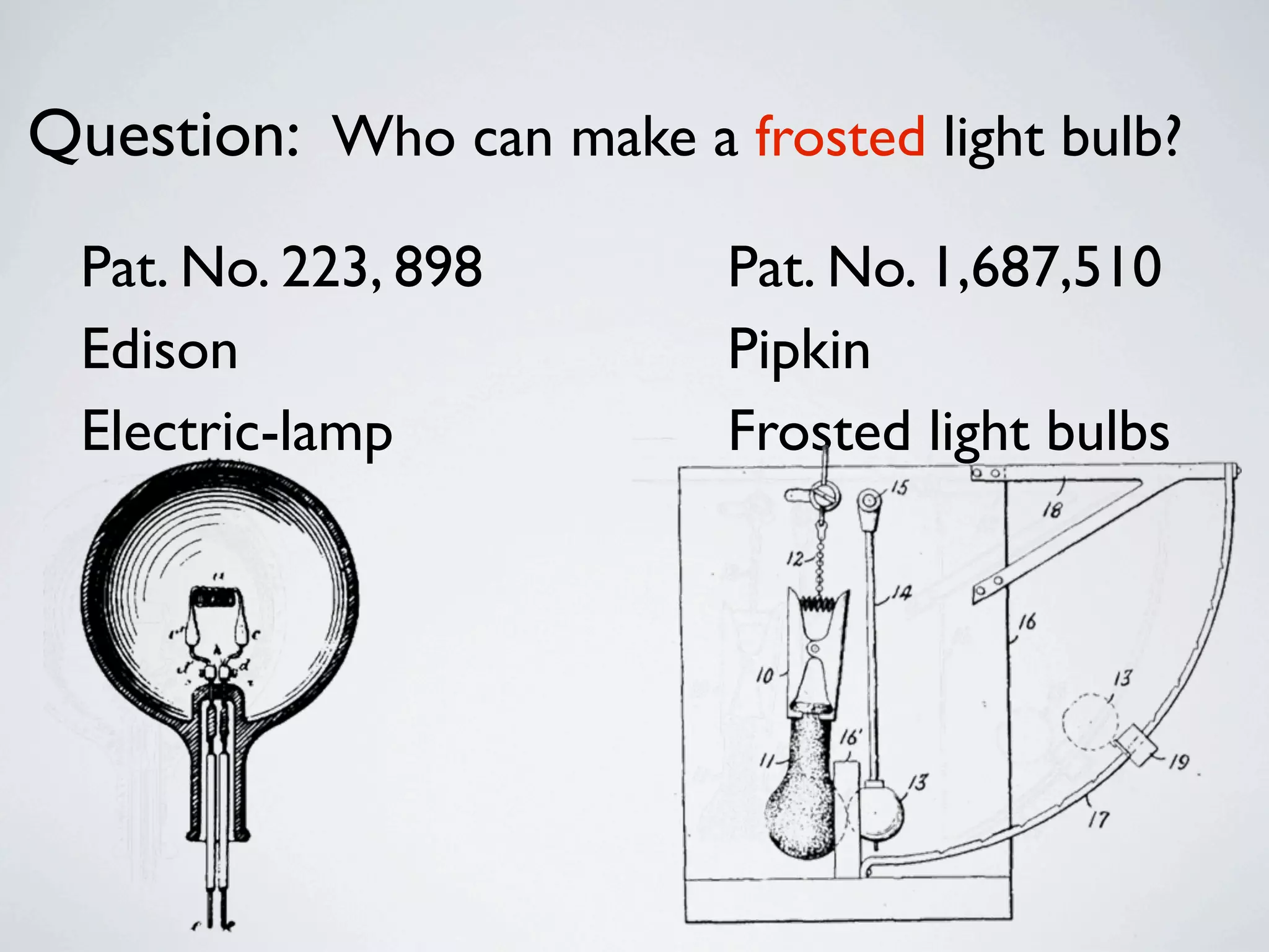 Question: Who can make a frosted light bulb?
  Pat. No. 223, 898       Pat. No. 1,687,510
  Edison                  Pipkin
  Electric-lamp           Frosted light bulbs
 