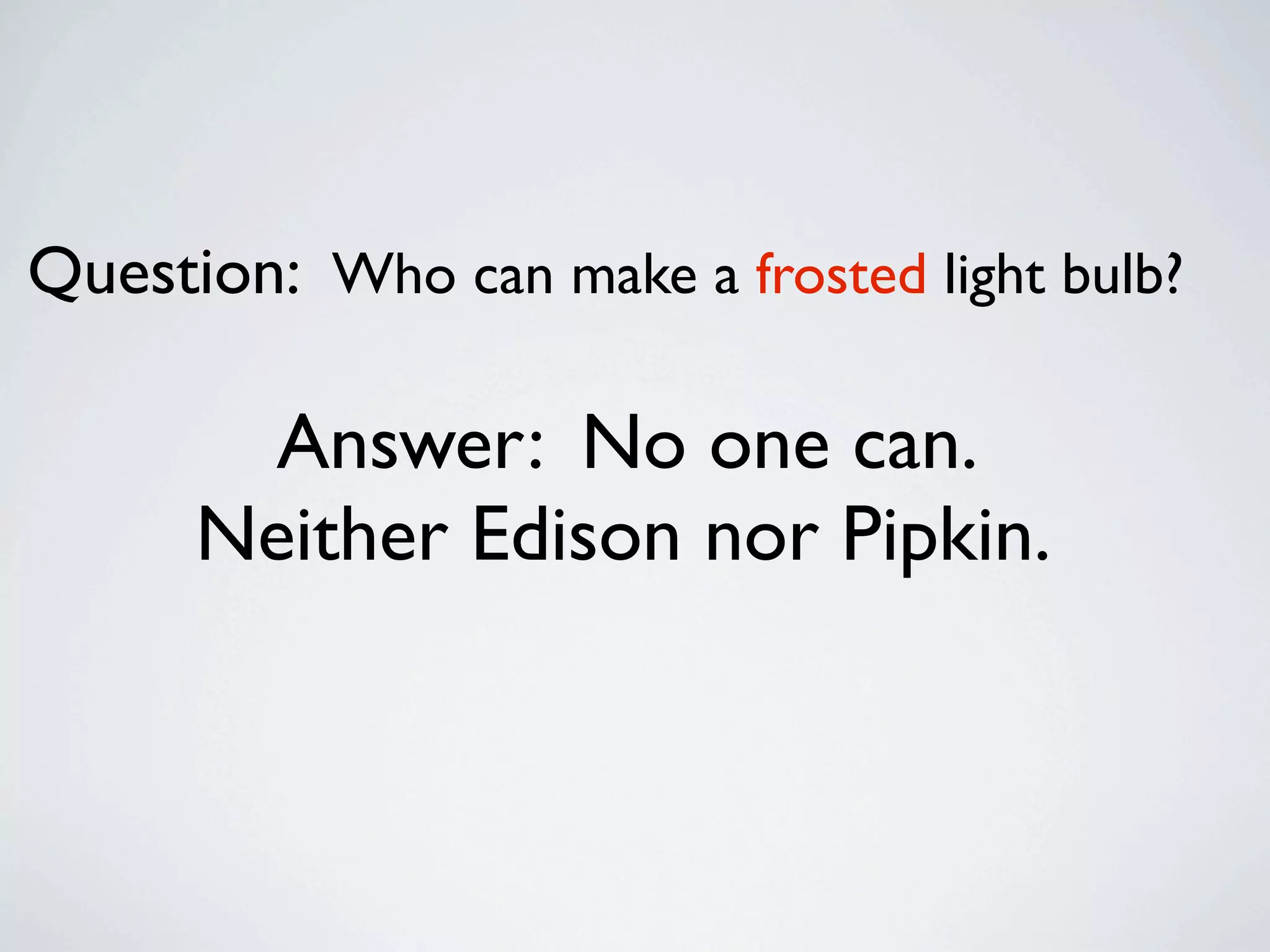 Question: Who can make a frosted light bulb?

        Answer: No one can.
      Neither Edison nor Pipkin.
 