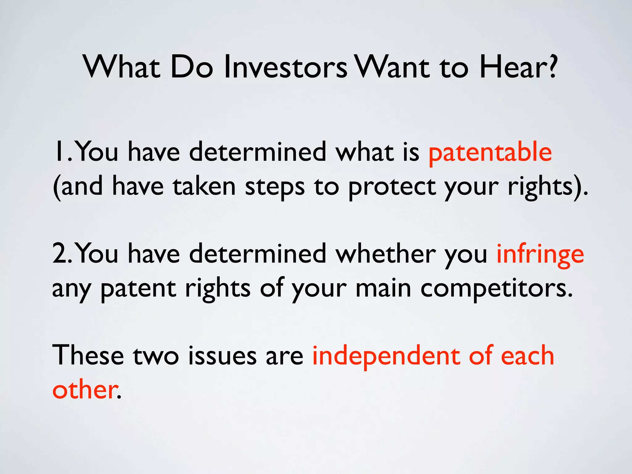 What Do Investors Want to Hear?

1.You have determined what is patentable
(and have taken steps to protect your rights).

2.You have determined whether you infringe
any patent rights of your main competitors.

These two issues are independent of each
other.
 