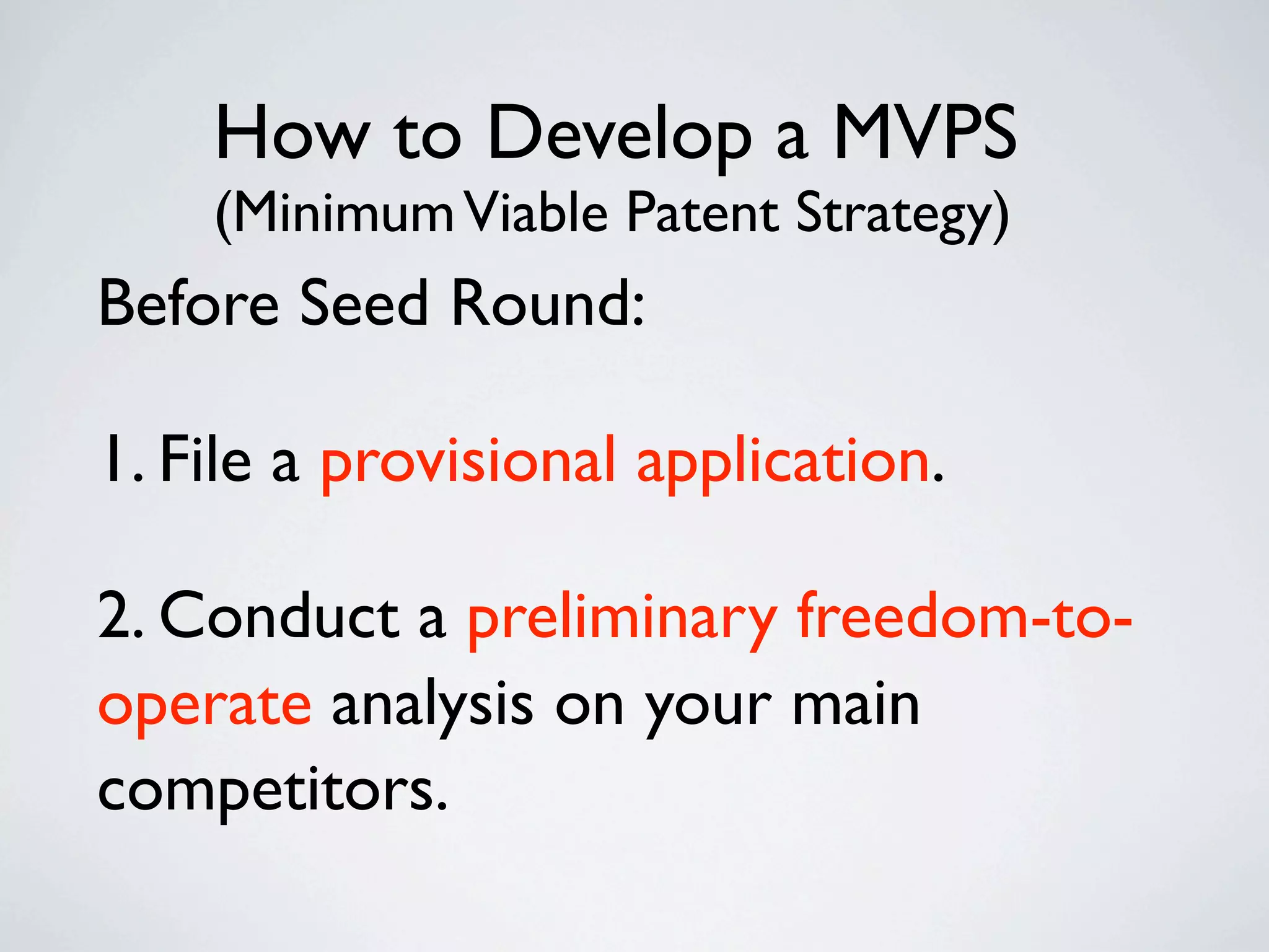 How to Develop a MVPS
    (Minimum Viable Patent Strategy)
Before Seed Round:

1. File a provisional application.

2. Conduct a preliminary freedom-to-
operate analysis on your main
competitors.
 