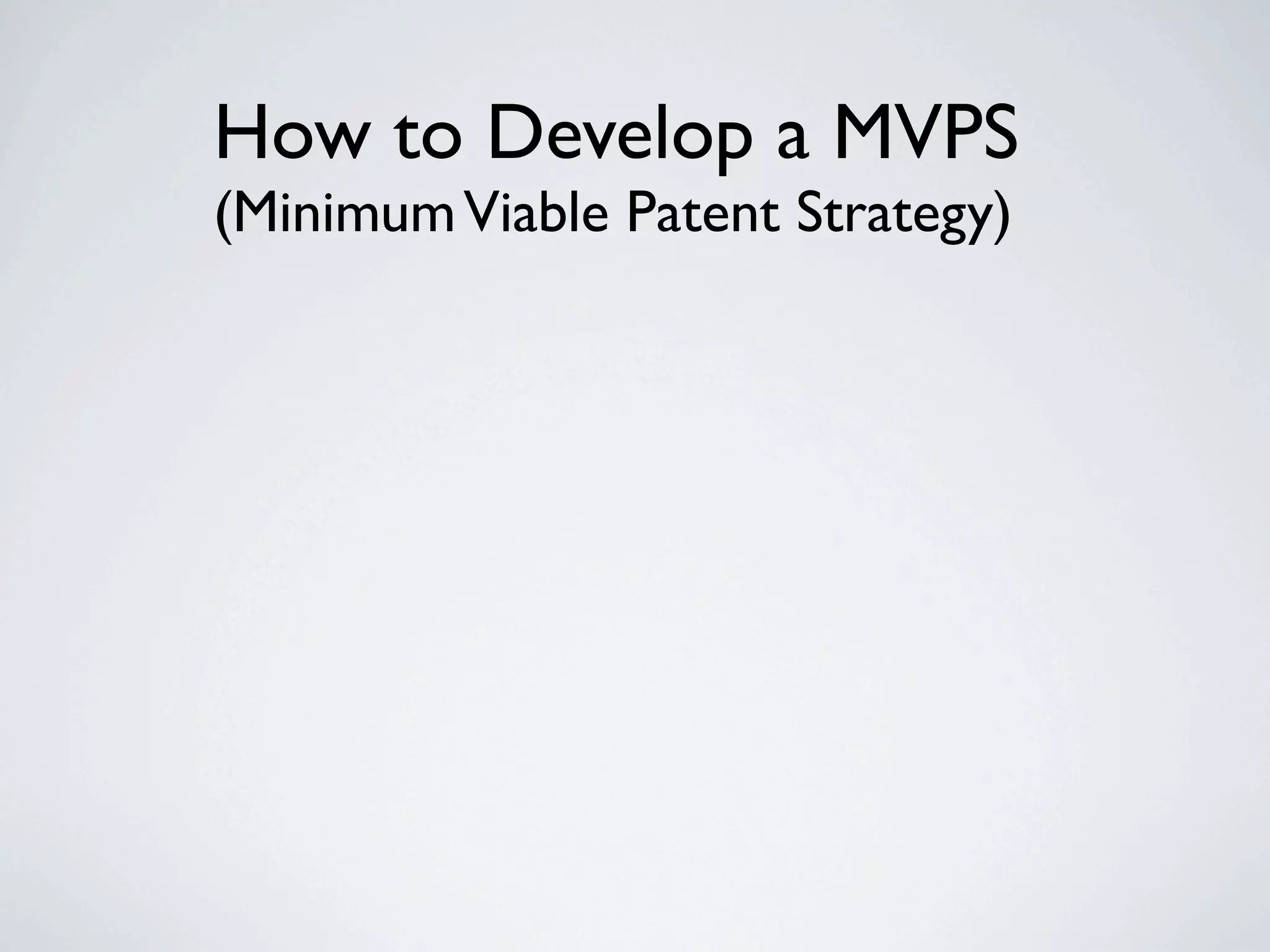 How to Develop a MVPS
(Minimum Viable Patent Strategy)
 