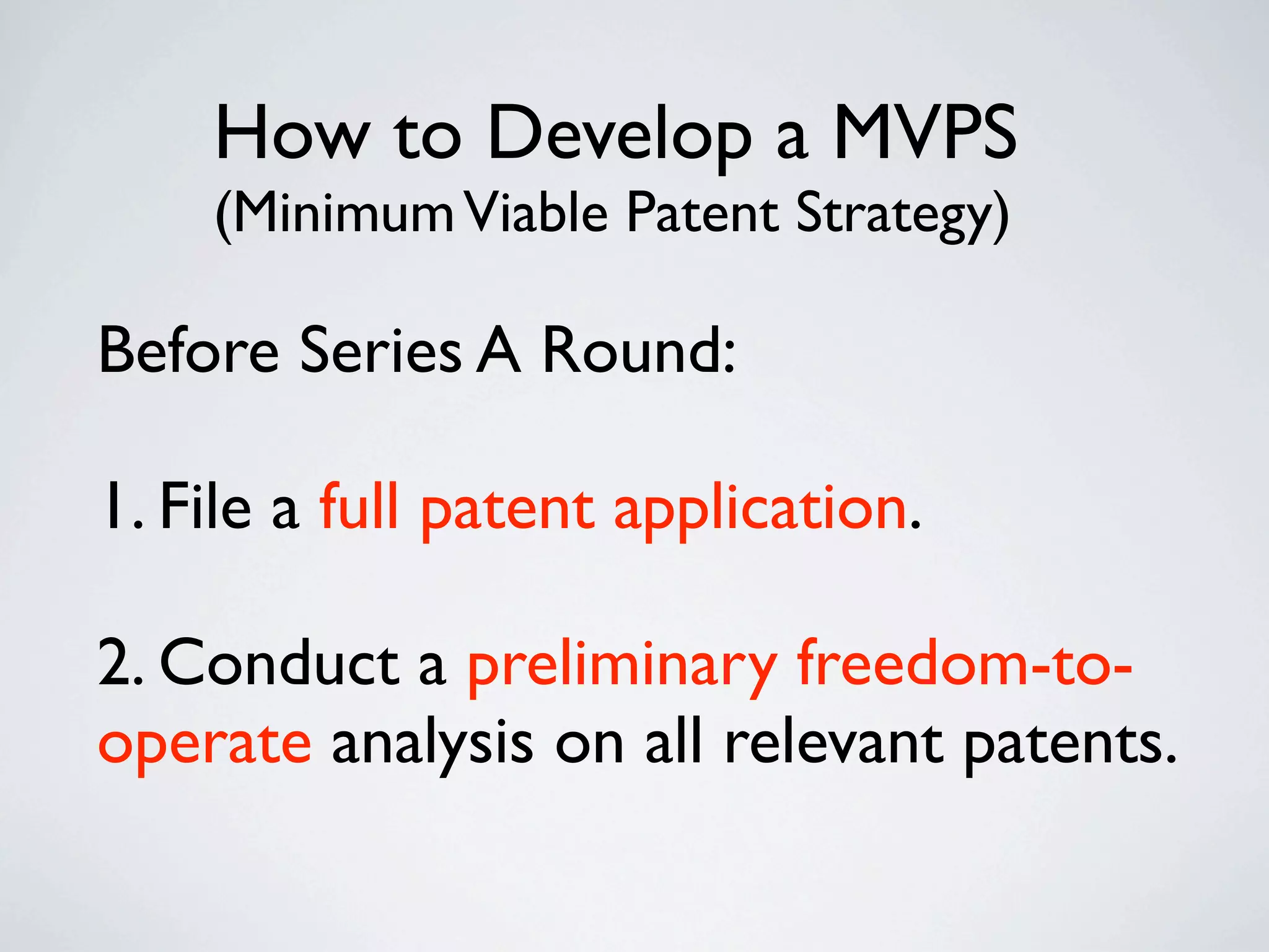How to Develop a MVPS
    (Minimum Viable Patent Strategy)

Before Series A Round:

1. File a full patent application.

2. Conduct a preliminary freedom-to-
operate analysis on all relevant patents.
 