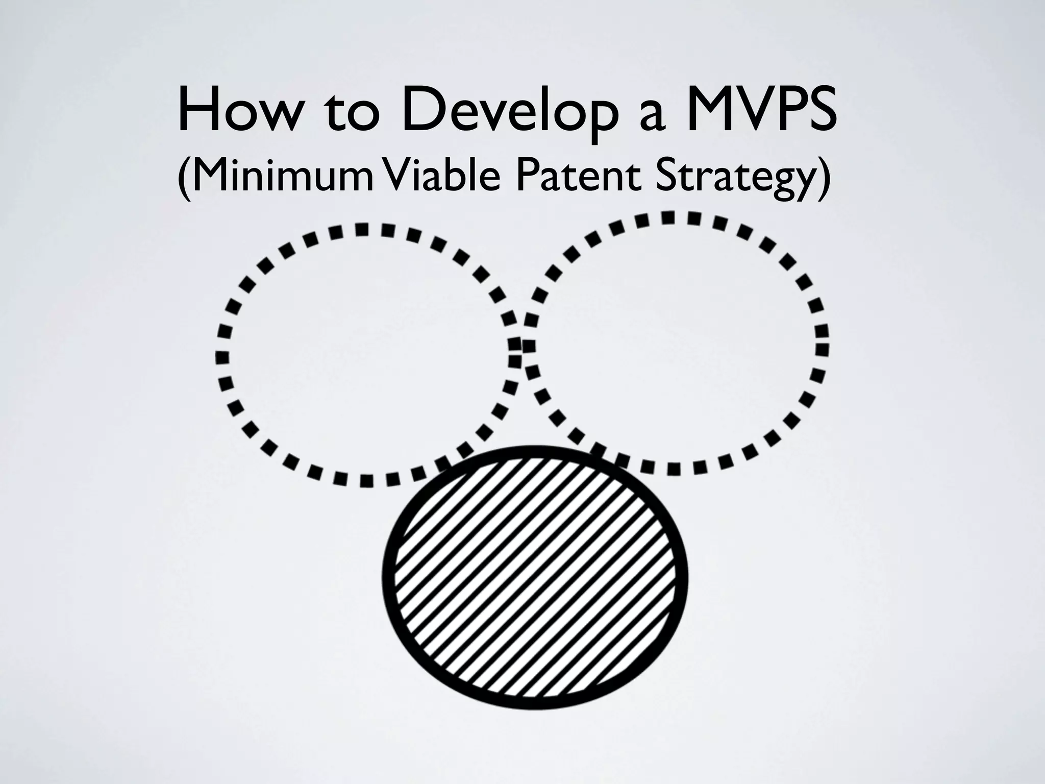 How to Develop a MVPS
(Minimum Viable Patent Strategy)
 