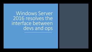 Windows Server
2016 resolves the
interface between
devs and ops
 