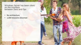 Windows Server has been silent
on the interface
between Devs and Ops
• No architecture
• 1,000 blossoms bloomed
 