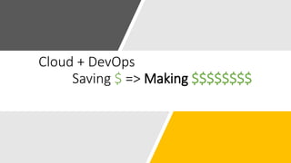 Cloud + DevOps
Saving $ => Making $$$$$$$$
 