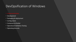 DevOpsification of Windows
• Componentization
• Development
• Packaging & deployment
• Configuration
• Containers & Docker
• Operational Validation Testing
• Operating Securely
 
