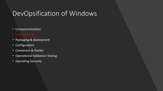 DevOpsification of Windows
• Componentization
• Development
• Packaging & deployment
• Configuration
• Containers & Docker
• Operational Validation Testing
• Operating Securely
 