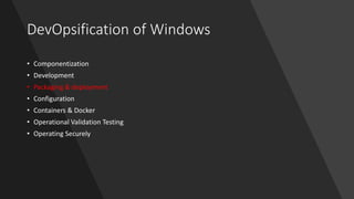 DevOpsification of Windows
• Componentization
• Development
• Packaging & deployment
• Configuration
• Containers & Docker
• Operational Validation Testing
• Operating Securely
 