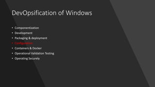 DevOpsification of Windows
• Componentization
• Development
• Packaging & deployment
• Configuration
• Containers & Docker
• Operational Validation Testing
• Operating Securely
 