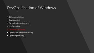 DevOpsification of Windows
• Componentization
• Development
• Packaging & deployment
• Configuration
• Containers & Docker
• Operational Validation Testing
• Operating Securely
 