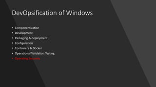 DevOpsification of Windows
• Componentization
• Development
• Packaging & deployment
• Configuration
• Containers & Docker
• Operational Validation Testing
• Operating Securely
 