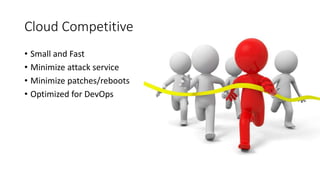 Cloud Competitive
• Small and Fast
• Minimize attack service
• Minimize patches/reboots
• Optimized for DevOps
 