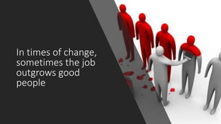 In times of change,
sometimes the job
outgrows good
people
 