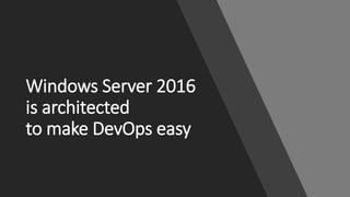 Windows Server 2016
is architected
to make DevOps easy
 