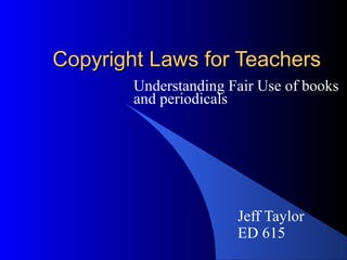 Copyright Laws for TeachersCopyright Laws for Teachers
Understanding Fair Use of books
and periodicals
Jeff Taylor
ED 615
 