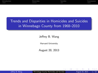 Introduction

Homicides

Suicides

Conclusions

Trends and Disparities in Homicides and Suicides
in Winnebago County from 1968–2010
Jeﬀrey B. Wang
Harvard University

August 20, 2013

Jeﬀrey B. Wang

Winnebago County Homicides and Suicides

August 20, 2013

1 / 13

 