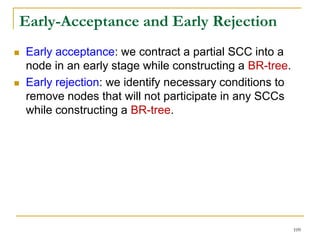Early-Acceptance and Early Rejection
 Early acceptance: we contract a partial SCC into a
node in an early stage while constructing a BR-tree.
 Early rejection: we identify necessary conditions to
remove nodes that will not participate in any SCCs
while constructing a BR-tree.
109
 