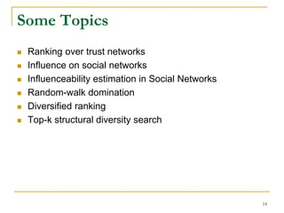 Some Topics
 Ranking over trust networks
 Influence on social networks
 Influenceability estimation in Social Networks
 Random-walk domination
 Diversified ranking
 Top-k structural diversity search
14
 